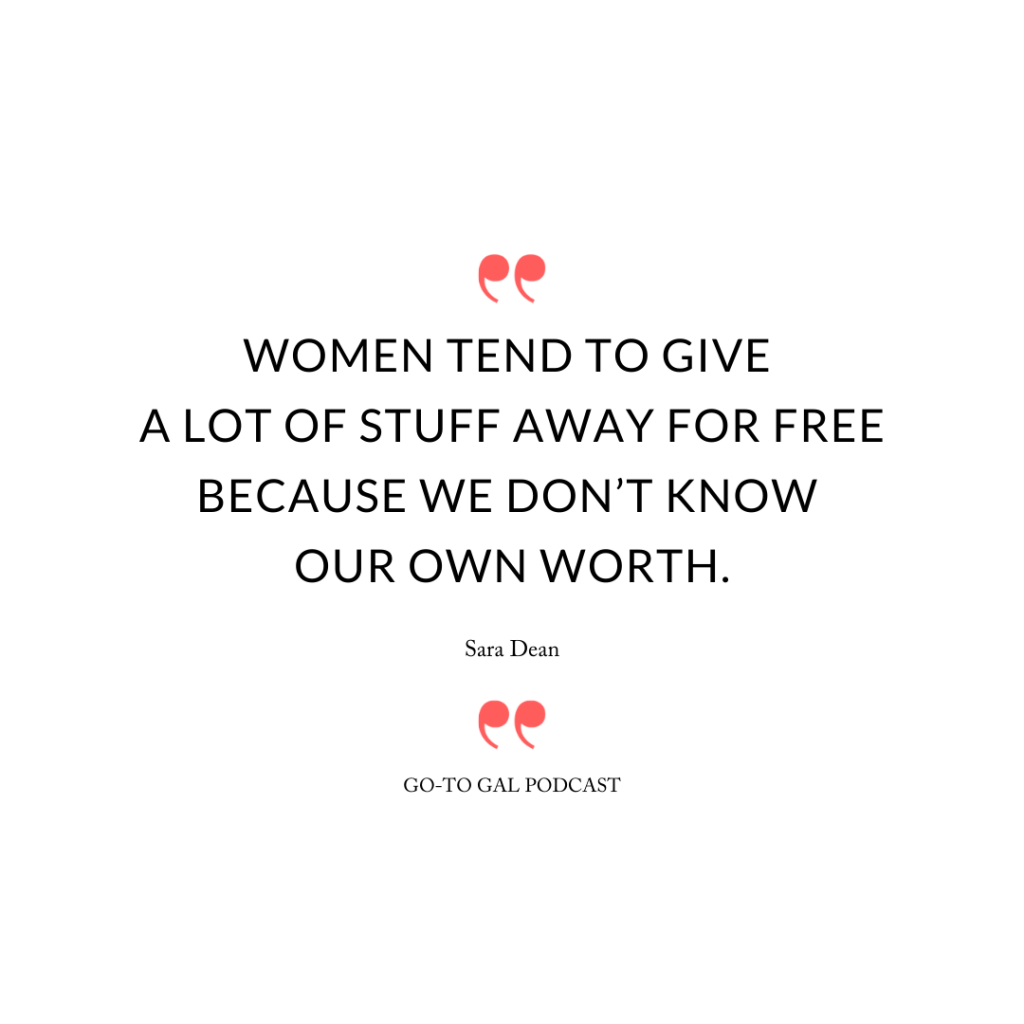 Women tend to give a lot of stuff away for free because we don’t know our own worth.
