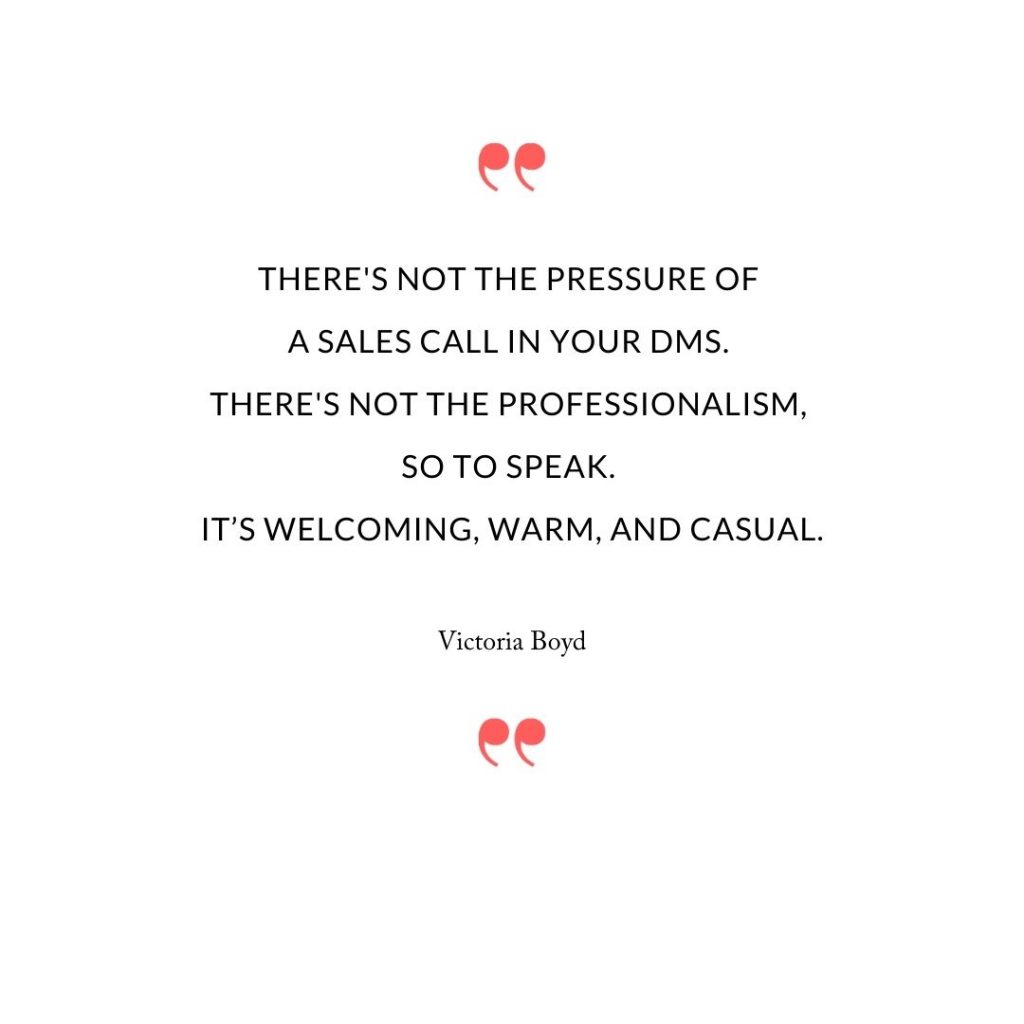 There's not the pressure of a sales call in your DMs. There's not the professionalism, so to speak. It’s welcoming, warm, and casual.