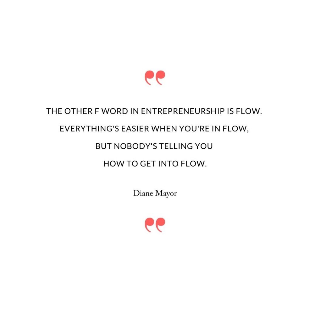 The other F word in entrepreneurship is flow. Everything's easier when you're in flow, but nobody's telling you how to get into flow.
