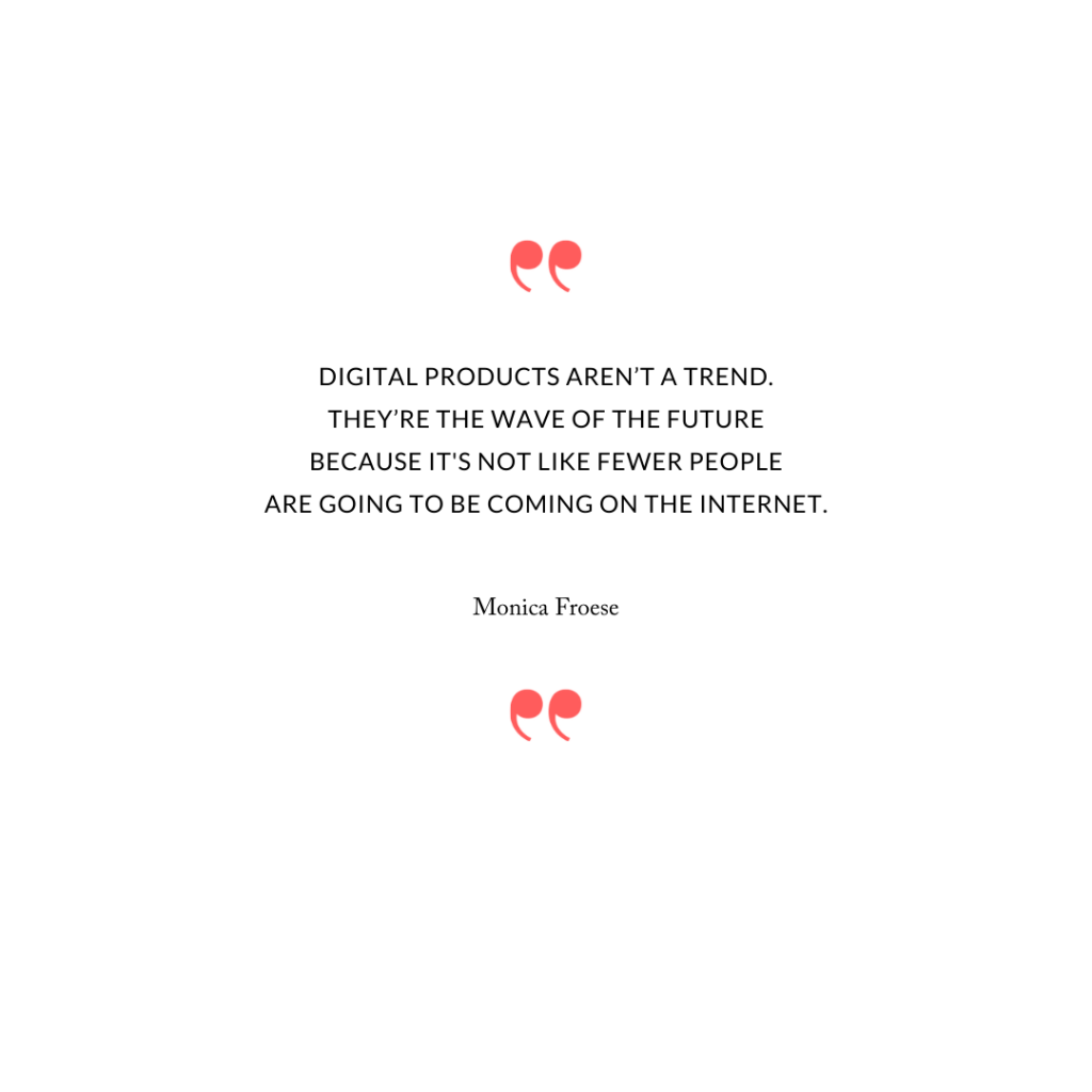 Digital products aren’t a trend. They’re the wave of the future because it's not like fewer people are going to be coming on the internet.